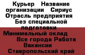 Курьер › Название организации ­ Сириус › Отрасль предприятия ­ Без специальной подготовки › Минимальный оклад ­ 80 000 - Все города Работа » Вакансии   . Ставропольский край,Лермонтов г.